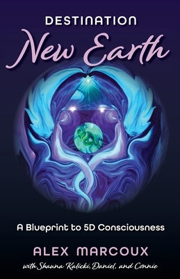 Destination New Earth: A Blueprint to 5D Consciousness by Marcoux, Alex