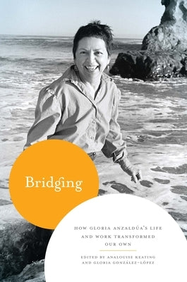 Bridging: How Gloria Anzaldúa's Life and Work Transformed Our Own by Keating, Analouise