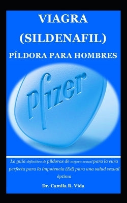 Viagra (Sildenafil) Píldora Para Hombres: La guía definitiva de píldoras de mejora sexual para la cura perfecta para la impotencia (Ed) para una salud by R, Camila