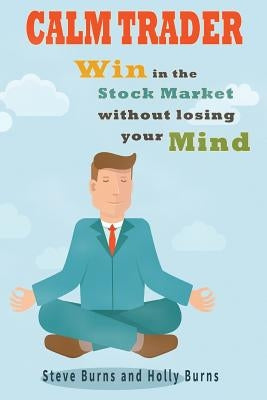 Calm Trader: Win in the Stock Market Without Losing Your Mind by Burns, Holly