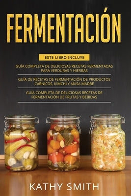 Fermentación: 3 in 1- Guía Completa de Deliciosas Recetas Fermentadas para Verduras y Hierbas+ productos cárnicos, kimchi y masa mad by Smith, Kathy