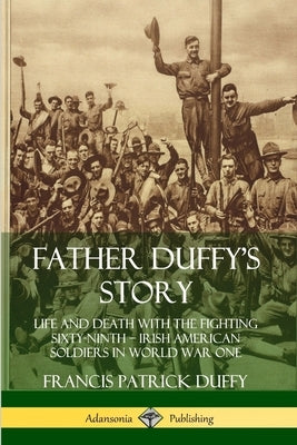 Father Duffy's Story: Life and Death with the Fighting Sixty-Ninth - Irish American Soldiers in World War One by Duffy, Francis Patrick