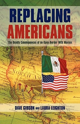 Replacing Americans: The Deadly Consequences of an Open Border With Mexico by Dave Gibson and Laura Leighton