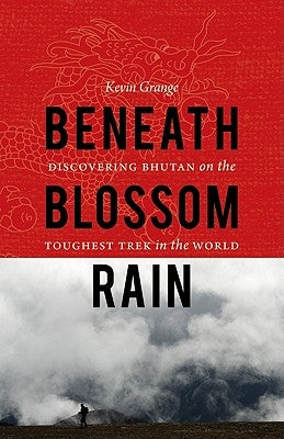 Beneath Blossom Rain: Discovering Bhutan on the Toughest Trek in the World by Grange, Kevin