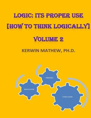 Logic: Its Proper Use [How to Think Logically] Volume 2 Paperback Createspace Independent Publishing Platform