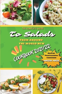 The Complete Guide to Salads from Around the World New Cookbook 2021/22: The complete recipe book on salads, everything you need to know to prepare ta by Morini, Morgan