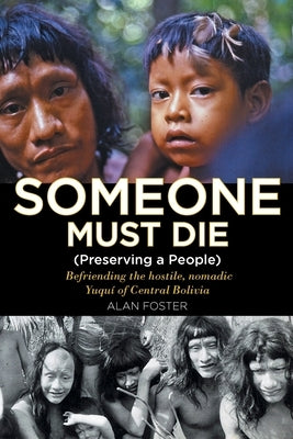 Someone Must Die: (Preserving a People) Befriending the hostile, nomadic Yuquí of Central Bolivia by Foster, Alan