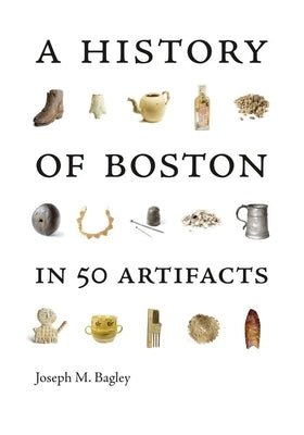 A History of Boston in 50 Artifacts by Bagley, Joseph M.