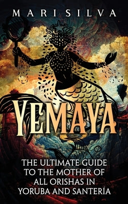 Yemaya: The Ultimate Guide to the Mother of All Orishas in Yoruba and Santería by Silva, Mari