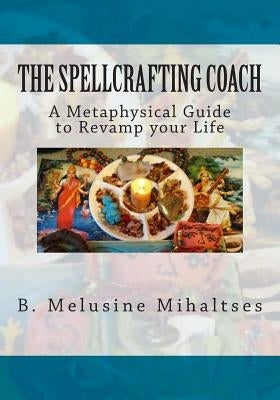 The Spellcrafting Coach: A Metaphysical Guide to Revamp Your Life by Mihaltses, B. Melusine