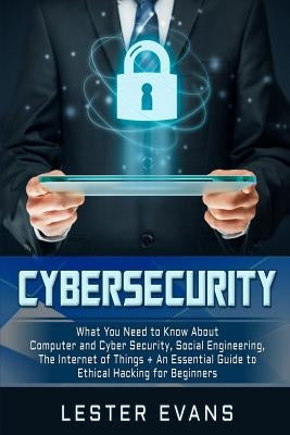 Cybersecurity: What You Need to Know about Computer and Cyber Security, Social Engineering, the Internet of Things + an Essential Gui by Evans, Lester