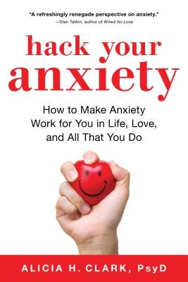 Hack Your Anxiety: How to Make Anxiety Work for You in Life, Love, and All That You Do by Clark, Alicia H.