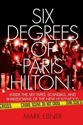 Six Degrees of Paris Hilton: Inside the Sex Tapes, Scandals, and Shakedowns of the New Hollywood by Ebner, Mark
