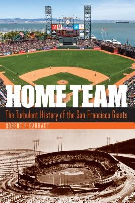 Home Team: The Turbulent History of the San Francisco Giants by Garratt, Robert F.