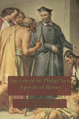 The Life of St. Philip Neri: Apostle of Rome and Founder of the Congregation of the Oratory Paperback Mediatrix Press