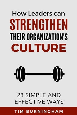 How Leaders Can Strengthen Their Organization's Culture: 28 Simple and Effective Ways Paperback Independently Published