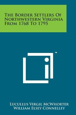 The Border Settlers of Northwestern Virginia from 1768 to 1795 Paperback Literary Licensing, LLC