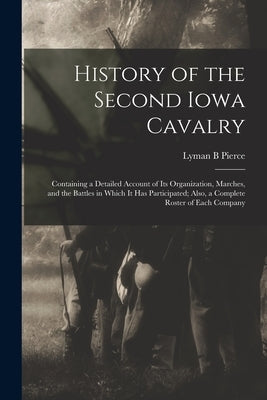 History of the Second Iowa Cavalry; Containing a Detailed Account of its Organization, Marches, and the Battles in Which it has Participated; Also, a Paperback Legare Street Press