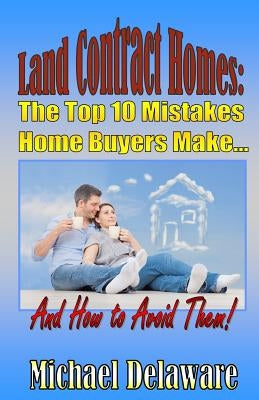 Land Contract Homes: The Top 10 Mistakes Home Buyers Make... and How to Avoid Them! by Delaware, Michael