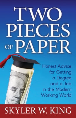 Two Pieces of Paper: Honest Advice for Getting a Degree and a Job in the Modern Working World by King, Skyler W.