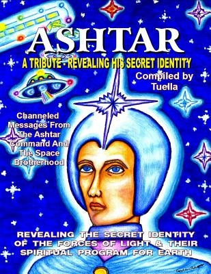 Ashtar: Revealing the Secret Identity of the Forces of Light and Their Spiritual Program for Earth: Channeled Messages From Th by The Channel, Tuella