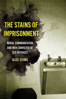 The Stains of Imprisonment: Moral Communication and Men Convicted of Sex Offenses Volume 10 by Ievins, Alice