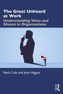 The Great Unheard at Work: Understanding Voice and Silence in Organisations by Cole, Mark