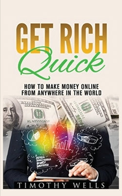 Get Rich Quick: How to Make Money Online by Wells, Timothy