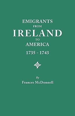 Emigrants from Ireland to America, 1735-1743. a Transcription of the Report of the Irish House of Commons Into Enforced Emigration to America, from Th by McDonnell, Frances