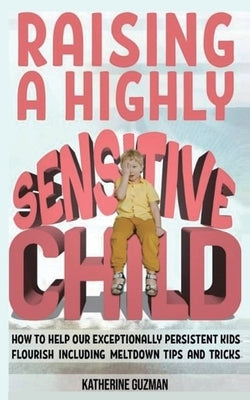 Raising A Highly Sensitive Child: How To Help Our Exceptionally Persistent Kids Flourish Including Meltdown Tips And Tricks by Guzman, Katherine