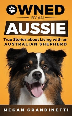 Owned by an Aussie: True Stories About Living With an Australian Shepherd by Grandinetti, Megan
