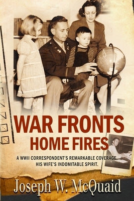 War Fronts Home Fires: A WWII correspondent's remarkable coverage, his wife's indomitable spirit. by McQuaid, Joseph W.