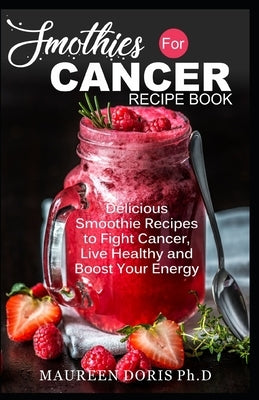 Smoothies for Cancer Recipe Book: Delicious Smoothie Recipes to Fight Cancer, Live Healthy and Boost Your Energy Paperback Independently Published