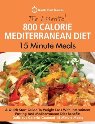 The Essential 800 Calorie Mediterranean Diet 15 Minute Meals: A Quick Start Guide To Weight Loss With Intermittent Fasting And Mediterranean Diet Bene by Quick Start Guides