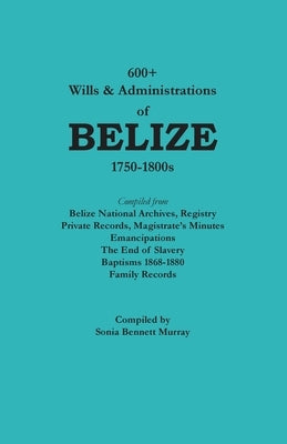 600+ Wills & Administrations of Belize, 1750-1800s by Murray, Sonia Bennett