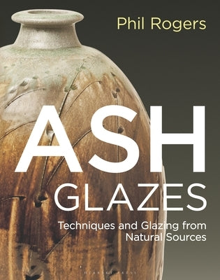 Ash Glazes: Techniques and Glazing from Natural Sources by Rogers, Phil