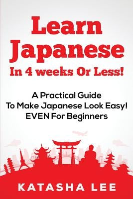 Learn Japanese In 4 Weeks Or Less! - A Practical Guide To Make Japanese Look Easy! EVEN For Beginners Createspace Independent Publishing Platform
