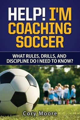 Help! I'm Coaching Soccer - What rules, drills, and discipline do I need to know? Paperback Createspace Independent Publishing Platform