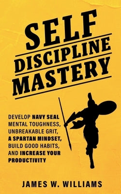 Self-discipline Mastery: Develop Navy Seal Mental Toughness, Unbreakable Grit, Spartan Mindset, Build Good Habits, and Increase Your Productivi by W. Williams, James