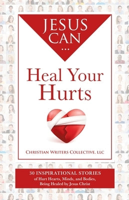 Jesus Can Heal Your Hurts: 30 Inspirational Stories of Hurt Hearts, Minds, and Bodies, Being Healed by Jesus Christ Paperback Christian Writers Collective