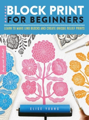 Block Print for Beginners: Learn to Make Lino Blocks and Create Unique Relief Printsvolume 2 by Young, Elise