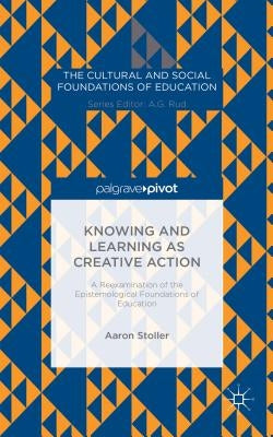 Knowing and Learning as Creative Action: A Reexamination of the Epistemological Foundations of Education by Stoller, A.