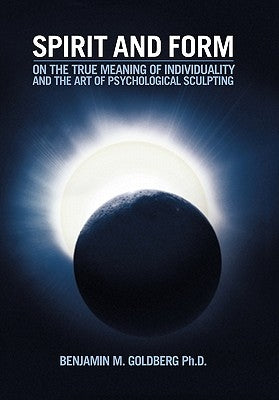 Spirit and Form: On the True Meaning of Individuality and the Art of Psychological Sculpting by Goldberg, Benjamin M.