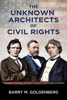 The Unknown Architects of Civil Rights: Thaddeus Stevens, Ulysses S. Grant, and Charles Sumner by Goldenberg, Barry M.