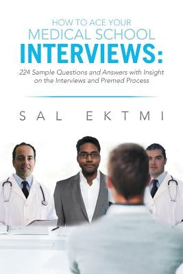 How to Ace Your Medical School Interviews: : 224 Sample Questions and Answers with Insight on the Interviews and Premed Process by Ektmi, Sal