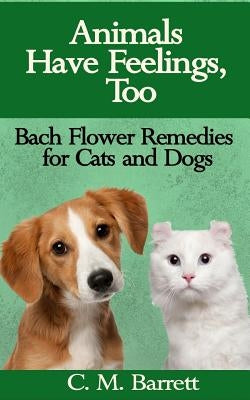 Animals Have Feelings, Too: Bach Flower Remedies for Cats and Dogs by Barrett, C. M.