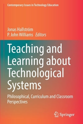 Teaching and Learning about Technological Systems: Philosophical, Curriculum and Classroom Perspectives by Hallström, Jonas