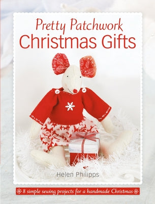 Pretty Patchwork Christmas Gifts: 8 Simple Sewing Patterns for a Handmade Christmas by Philipps, Helen