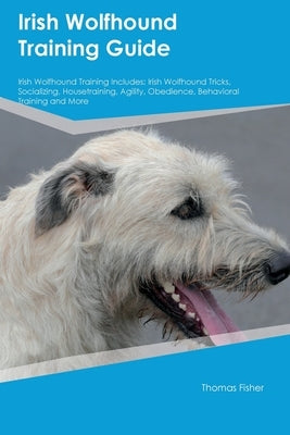 Irish Wolfhound Training Guide Irish Wolfhound Training Includes: Irish Wolfhound Tricks, Socializing, Housetraining, Agility, Obedience, Behavioral T by Fisher, Thomas