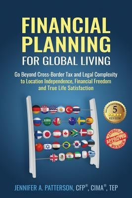 Financial Planning for Global Living: Go Beyond Cross-Border Tax and Legal Complexity to Location Independence, Financial Freedom and True Life Satisf by Patterson, Jennifer a.